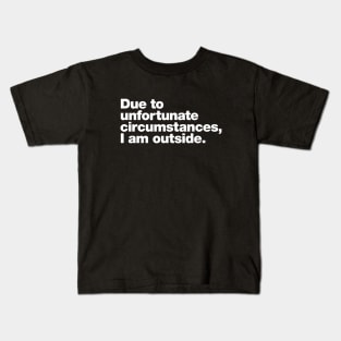 Due to unfortunate circumstances, I am outside. Kids T-Shirt